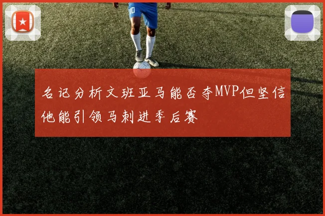名记分析文班亚马能否夺MVP但坚信他能引领马刺进季后赛