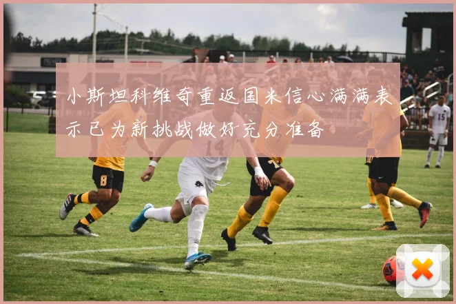小斯坦科维奇重返国米信心满满表示已为新挑战做好充分准备