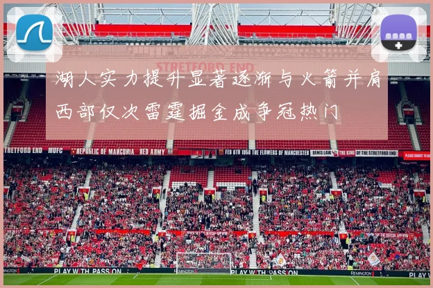 湖人实力提升显著逐渐与火箭并肩西部仅次雷霆掘金成争冠热门