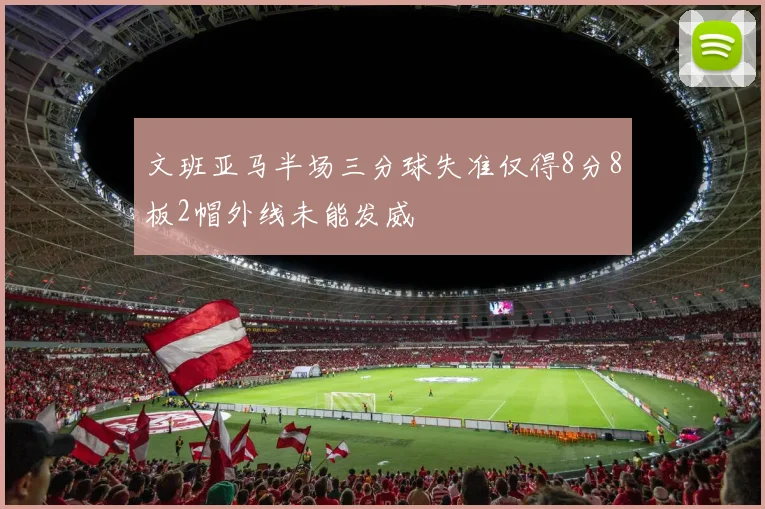 文班亚马半场三分球失准仅得8分8板2帽外线未能发威
