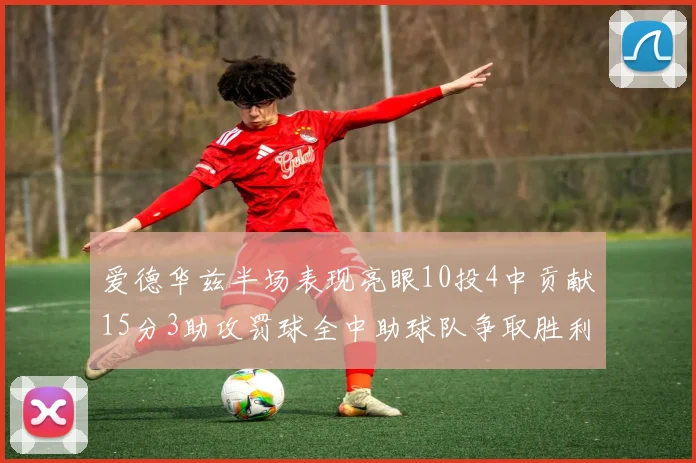 爱德华兹半场表现亮眼10投4中贡献15分3助攻罚球全中助球队争取胜利