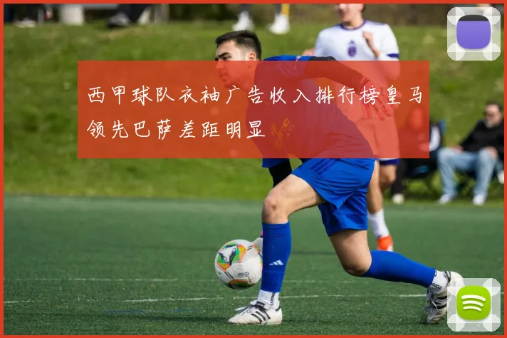 西甲球队衣袖广告收入排行榜皇马领先巴萨差距明显