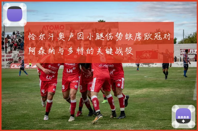 恰尔汗奥卢因小腿伤势缺席欧冠对阿森纳与多特的关键战役