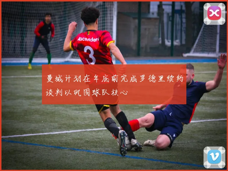 曼城计划在年底前完成罗德里续约谈判以巩固球队核心