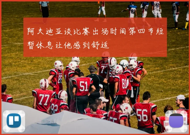 阿夫迪亚谈比赛出场时间第四节短暂休息让他感到舒适