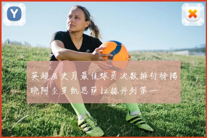 英超历史月最佳球员次数排行榜揭晓阿圭罗凯恩萨拉赫并列第一