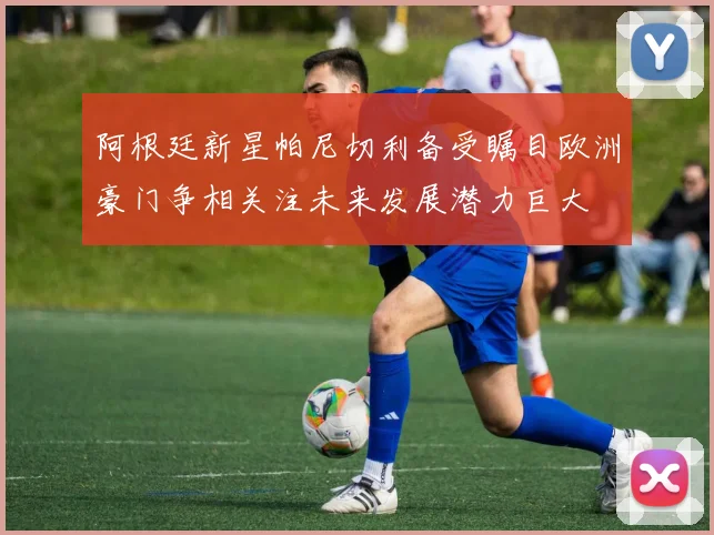 阿根廷新星帕尼切利备受瞩目欧洲豪门争相关注未来发展潜力巨大