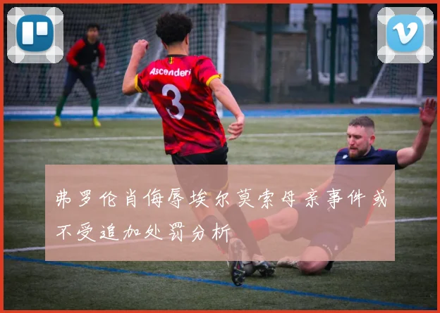 弗罗伦肖侮辱埃尔莫索母亲事件或不受追加处罚分析