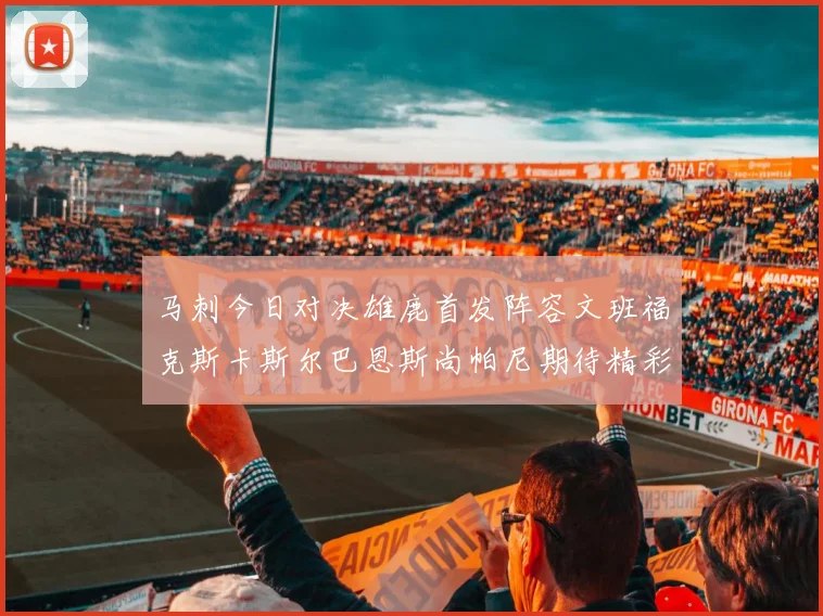 马刺今日对决雄鹿首发阵容文班福克斯卡斯尔巴恩斯尚帕尼期待精彩表现