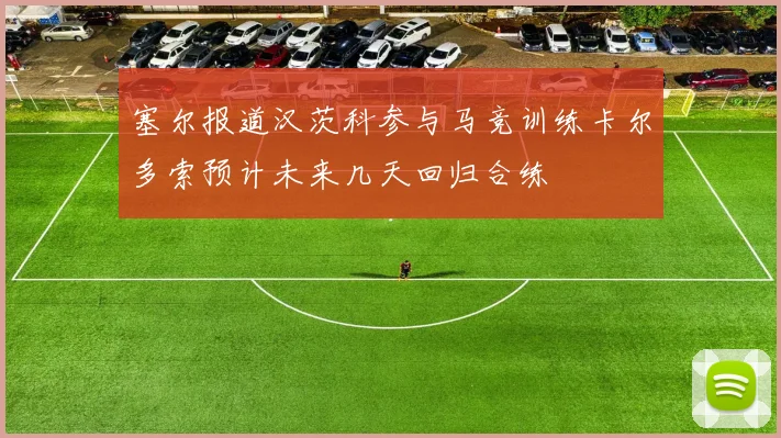 塞尔报道汉茨科参与马竞训练卡尔多索预计未来几天回归合练