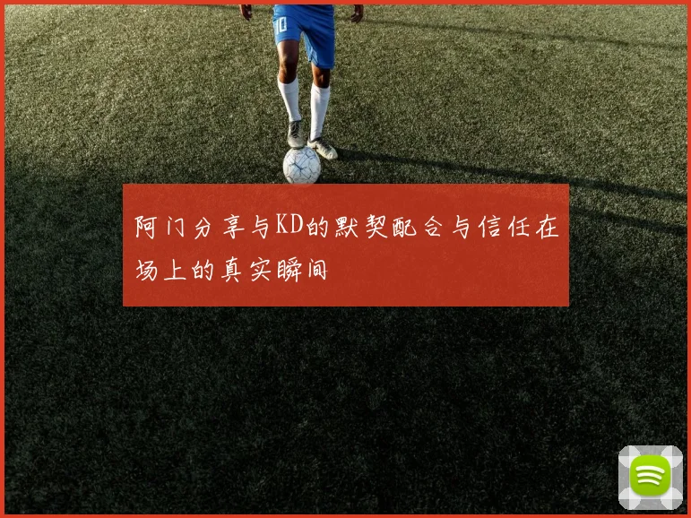 阿门分享与KD的默契配合与信任在场上的真实瞬间