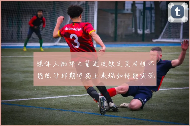 媒体人批评火箭进攻缺乏灵活性不能练习却期待场上表现如何能实现