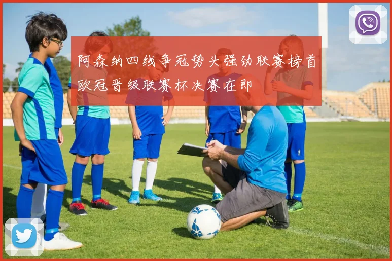 阿森纳四线争冠势头强劲联赛榜首欧冠晋级联赛杯决赛在即