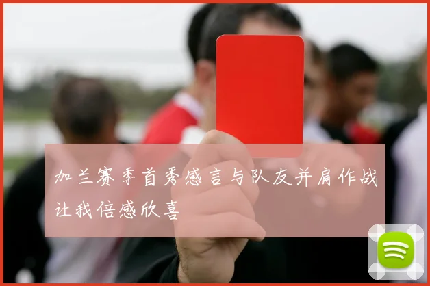 加兰赛季首秀感言与队友并肩作战让我倍感欣喜