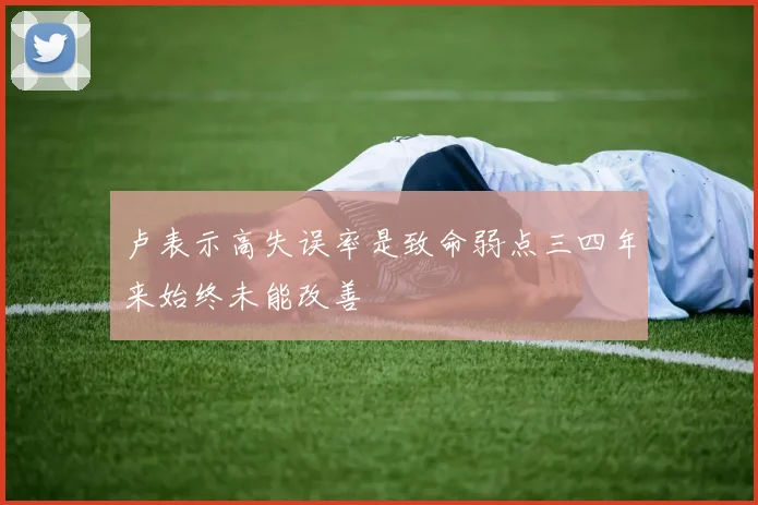 卢表示高失误率是致命弱点三四年来始终未能改善