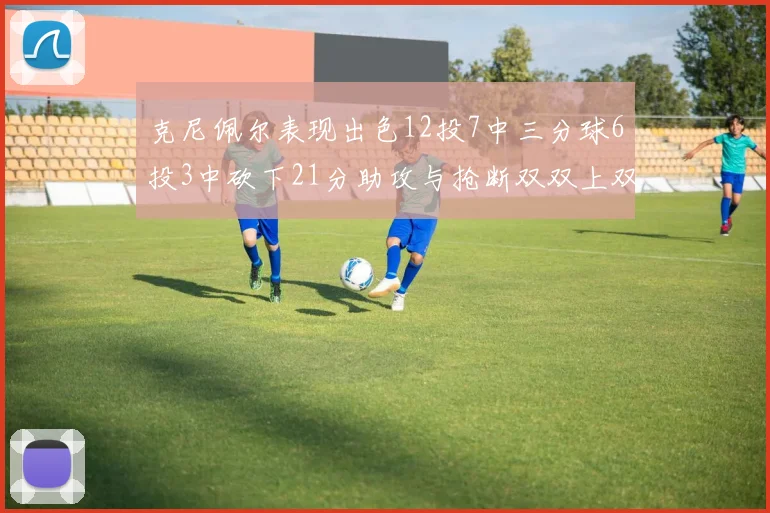 克尼佩尔表现出色12投7中三分球6投3中砍下21分助攻与抢断双双上双