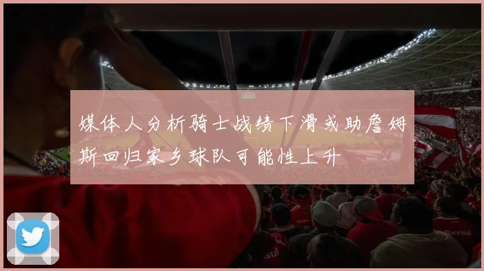 媒体人分析骑士战绩下滑或助詹姆斯回归家乡球队可能性上升