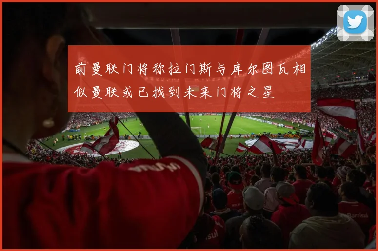 前曼联门将称拉门斯与库尔图瓦相似曼联或已找到未来门将之星