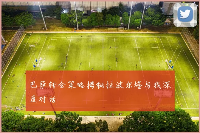 巴萨转会策略揭秘拉波尔塔与我深度对话
