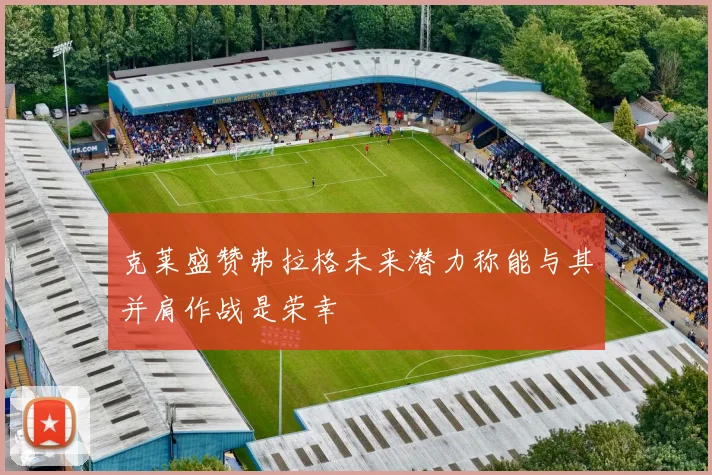 克莱盛赞弗拉格未来潜力称能与其并肩作战是荣幸