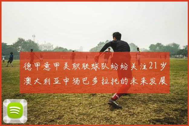 德甲意甲美职联球队纷纷关注21岁澳大利亚中场巴多拉托的未来发展