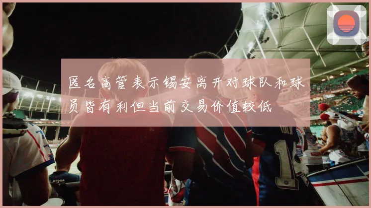 匿名高管表示锡安离开对球队和球员皆有利但当前交易价值较低