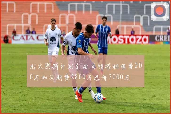 尤文图斯计划引进马特塔租借费200万加买断费2800万总价3000万
