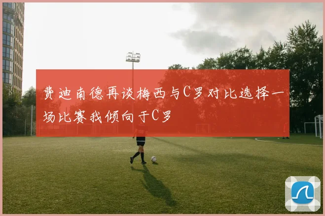 费迪南德再谈梅西与C罗对比选择一场比赛我倾向于C罗