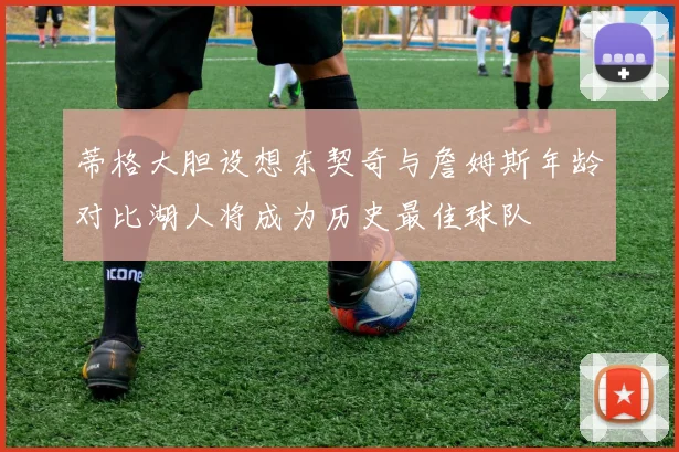蒂格大胆设想东契奇与詹姆斯年龄对比湖人将成为历史最佳球队