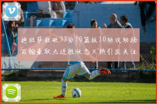 迪班萨狂砍33分10篮板10助攻助杨百翰豪取九连胜状态火热引发关注