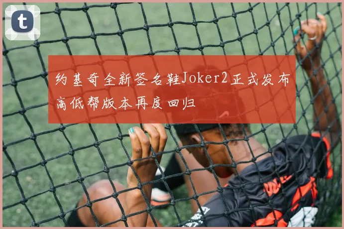 约基奇全新签名鞋Joker2正式发布高低帮版本再度回归