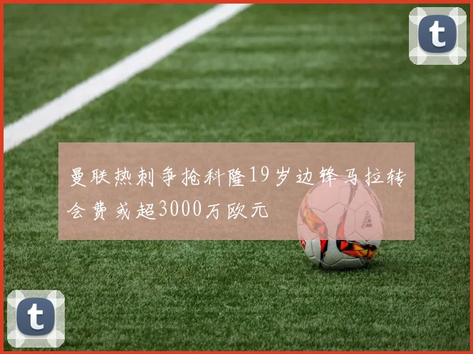 曼联热刺争抢科隆19岁边锋马拉转会费或超3000万欧元