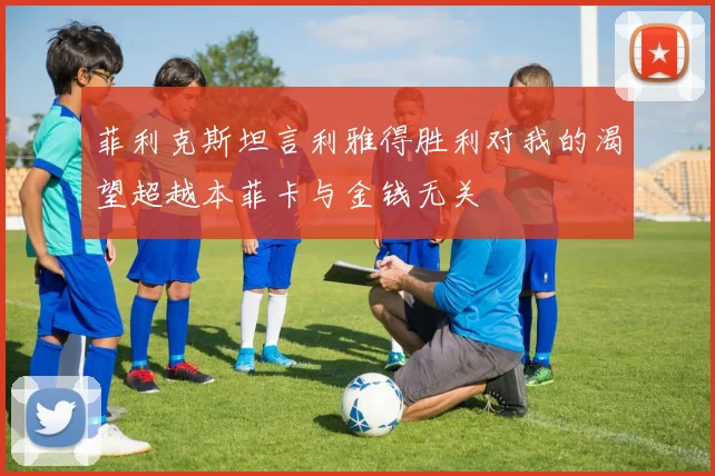 菲利克斯坦言利雅得胜利对我的渴望超越本菲卡与金钱无关