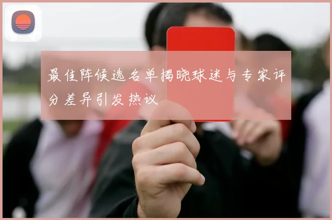最佳阵候选名单揭晓球迷与专家评分差异引发热议