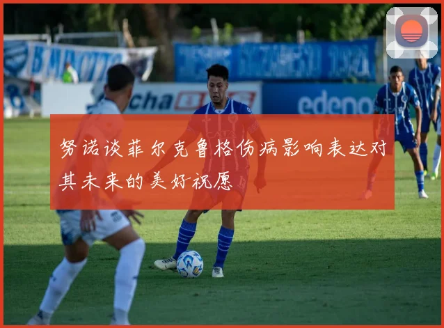 努诺谈菲尔克鲁格伤病影响表达对其未来的美好祝愿