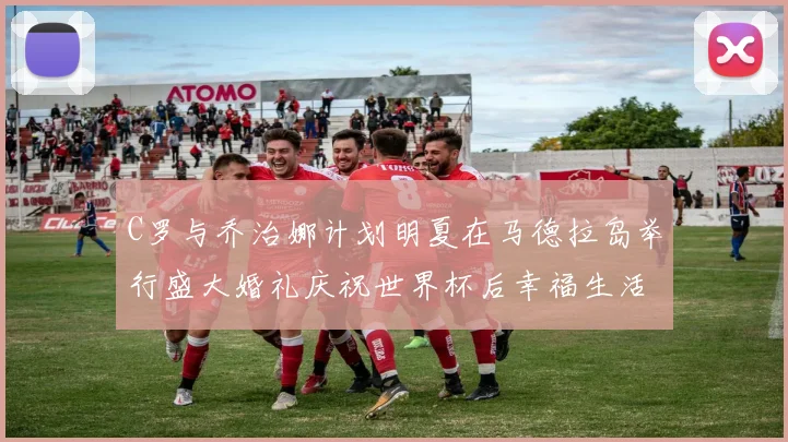 C罗与乔治娜计划明夏在马德拉岛举行盛大婚礼庆祝世界杯后幸福生活