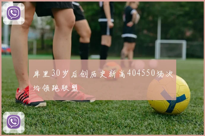 库里30岁后创历史新高404550场次均领跑联盟