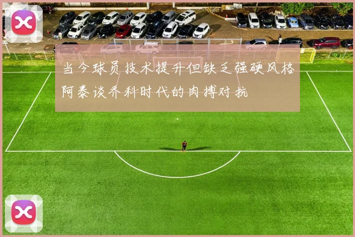 当今球员技术提升但缺乏强硬风格阿泰谈乔科时代的肉搏对抗
