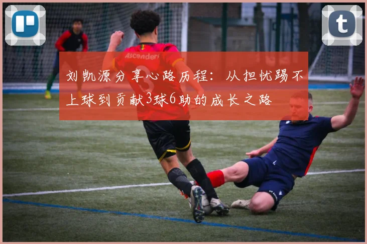 刘凯源分享心路历程：从担忧踢不上球到贡献3球6助的成长之路