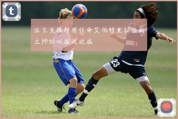 法兰克福即将任命艾伯特里拉为新主帅协议接近达成