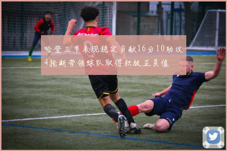 哈登三节表现稳定贡献16分10助攻4抢断带领球队取得积极正负值