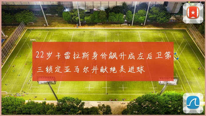 22岁卡雷拉斯身价飙升成左后卫第三锁定亚马尔并献绝美进球