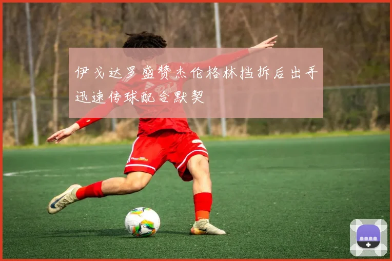 伊戈达罗盛赞杰伦格林挡拆后出手迅速传球配合默契