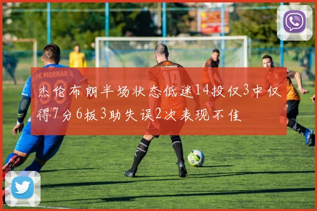 杰伦布朗半场状态低迷14投仅3中仅得7分6板3助失误2次表现不佳