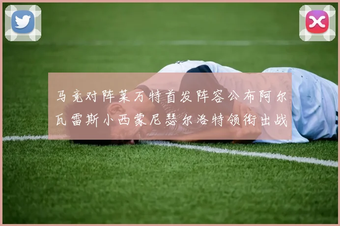 马竞对阵莱万特首发阵容公布阿尔瓦雷斯小西蒙尼瑟尔洛特领衔出战
