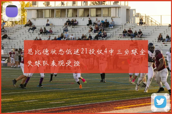 恩比德状态低迷21投仅4中三分球全失球队表现受挫