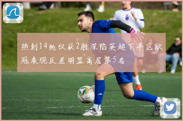 热刺14轮仅获2胜深陷英超下半区欧冠表现反差明显高居第5名