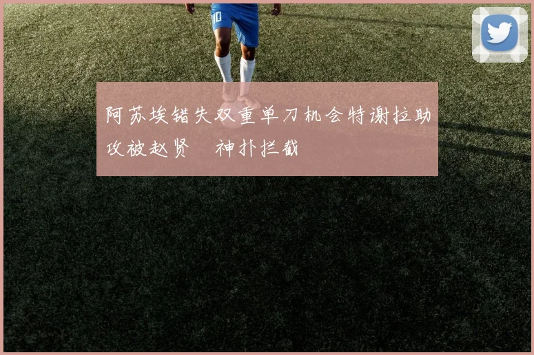 阿苏埃错失双重单刀机会特谢拉助攻被赵贤祐神扑拦截