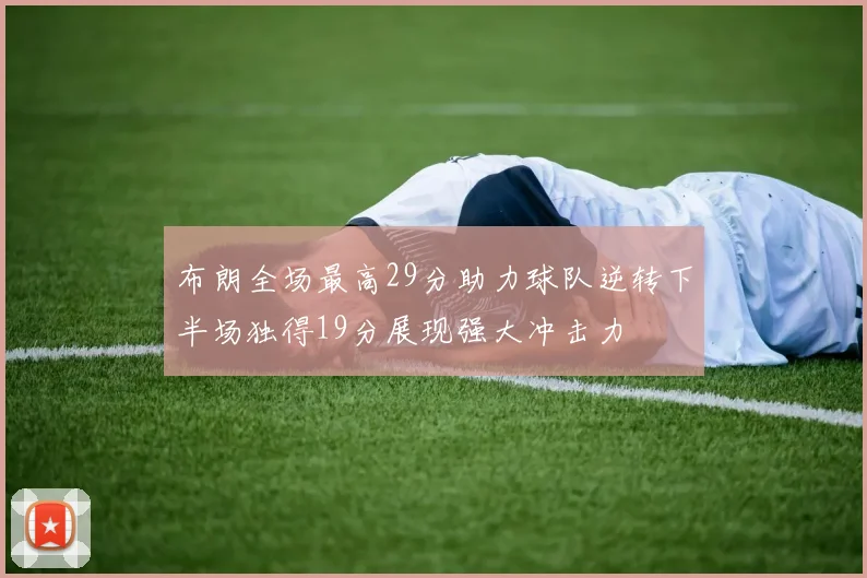 布朗全场最高29分助力球队逆转下半场独得19分展现强大冲击力
