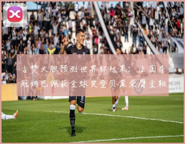 古赞大胆预测世界杯结果：法国夺冠姆巴佩获金球奖登贝莱荣膺金靴奖